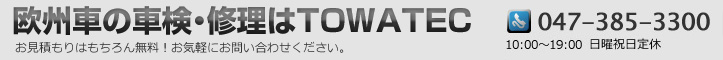 欧州車の車検・修理はTOWATEC　電話番号047-385-3300、営業時間：平日10:00～20:00／土曜19:00まで　日曜祝日定休